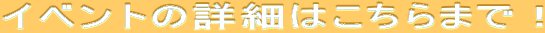 �C�x���g�̏ڍׂ͂�����܂ŁI